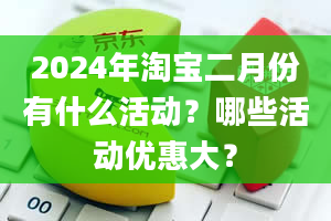 2024年淘宝二月份有什么活动？哪些活动优惠大？