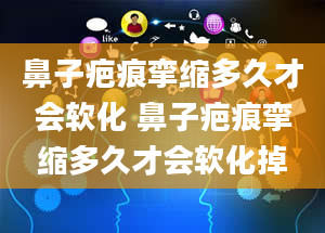 鼻子疤痕挛缩多久才会软化 鼻子疤痕挛缩多久才会软化掉