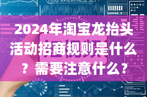 2024年淘宝龙抬头活动招商规则是什么？需要注意什么？