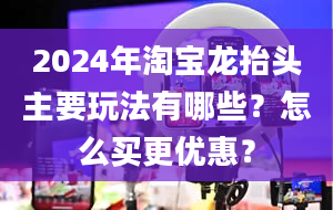 2024年淘宝龙抬头主要玩法有哪些？怎么买更优惠？