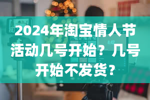 2024年淘宝情人节活动几号开始？几号开始不发货？