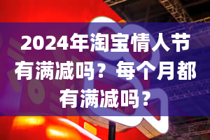 2024年淘宝情人节有满减吗？每个月都有满减吗？