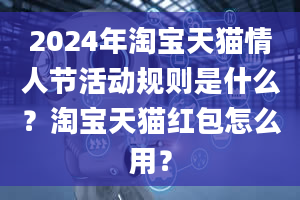 2024年淘宝天猫情人节活动规则是什么？淘宝天猫红包怎么用？