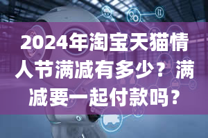 2024年淘宝天猫情人节满减有多少？满减要一起付款吗？