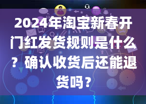 2024年淘宝新春开门红发货规则是什么？确认收货后还能退货吗？