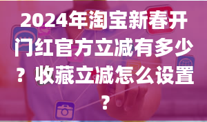 2024年淘宝新春开门红官方立减有多少？收藏立减怎么设置？