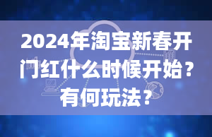 2024年淘宝新春开门红什么时候开始？有何玩法？