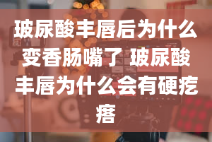 玻尿酸丰唇后为什么变香肠嘴了 玻尿酸丰唇为什么会有硬疙瘩