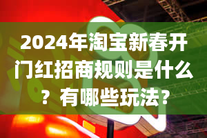 2024年淘宝新春开门红招商规则是什么？有哪些玩法？