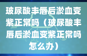 玻尿酸丰唇后淤血变紫正常吗（玻尿酸丰唇后淤血变紫正常吗怎么办）