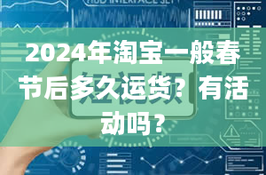 2024年淘宝一般春节后多久运货？有活动吗？