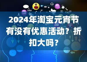 2024年淘宝元宵节有没有优惠活动？折扣大吗？