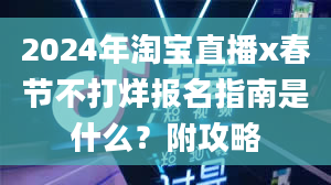 2024年淘宝直播x春节不打烊报名指南是什么？附攻略