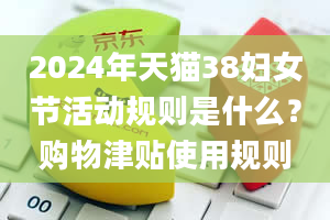 2024年天猫38妇女节活动规则是什么？购物津贴使用规则