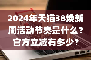 2024年天猫38焕新周活动节奏是什么？官方立减有多少？