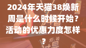 2024年天猫38焕新周是什么时候开始？活动的优惠力度怎样？