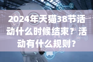 2024年天猫38节活动什么时候结束？活动有什么规则？