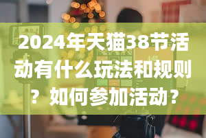 2024年天猫38节活动有什么玩法和规则？如何参加活动？