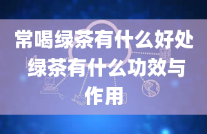 常喝绿茶有什么好处 绿茶有什么功效与作用