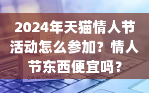 2024年天猫情人节活动怎么参加？情人节东西便宜吗？