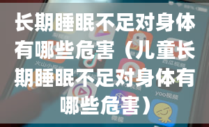 长期睡眠不足对身体有哪些危害（儿童长期睡眠不足对身体有哪些危害）