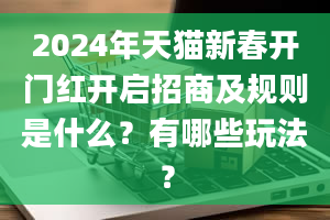 2024年天猫新春开门红开启招商及规则是什么？有哪些玩法？