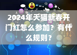 2024年天猫新春开门红怎么参加？有什么规则？