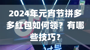 2024年元宵节拼多多红包如何领？有哪些技巧？