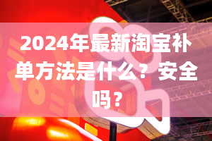 2024年最新淘宝补单方法是什么？安全吗？