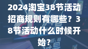 2024淘宝38节活动招商规则有哪些？38节活动什么时候开始？