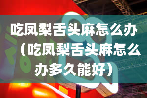 吃凤梨舌头麻怎么办（吃凤梨舌头麻怎么办多久能好）