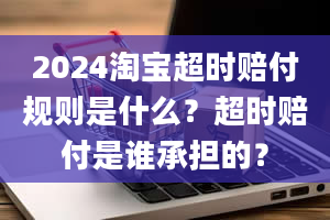 2024淘宝超时赔付规则是什么？超时赔付是谁承担的？