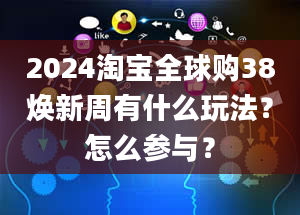 2024淘宝全球购38焕新周有什么玩法？怎么参与？