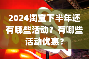 2024淘宝下半年还有哪些活动？有哪些活动优惠？