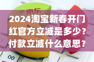 2024淘宝新春开门红官方立减是多少？付款立减什么意思？