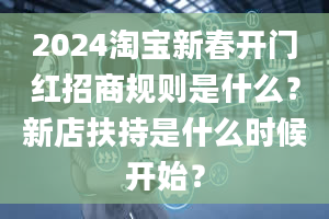 2024淘宝新春开门红招商规则是什么？新店扶持是什么时候开始？