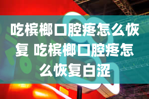 吃槟榔口腔疼怎么恢复 吃槟榔口腔疼怎么恢复白涩