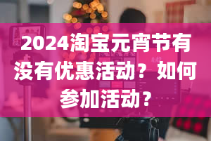 2024淘宝元宵节有没有优惠活动？如何参加活动？