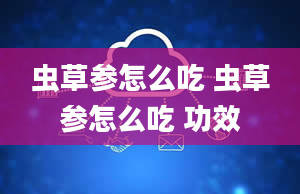 虫草参怎么吃 虫草参怎么吃 功效