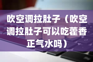 吹空调拉肚子（吹空调拉肚子可以吃藿香正气水吗）