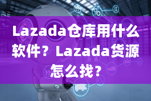 Lazada仓库用什么软件？Lazada货源怎么找？