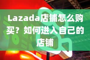 Lazada店铺怎么购买？如何进入自己的店铺