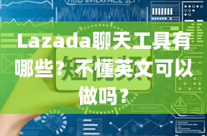 Lazada聊天工具有哪些？不懂英文可以做吗？