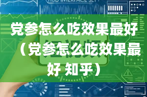 党参怎么吃效果最好（党参怎么吃效果最好 知乎）