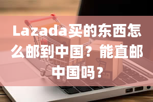 Lazada买的东西怎么邮到中国？能直邮中国吗？