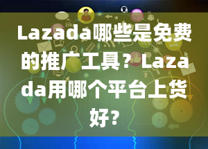 Lazada哪些是免费的推广工具？Lazada用哪个平台上货好？