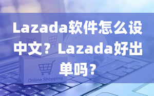 Lazada软件怎么设中文？Lazada好出单吗？