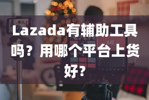 Lazada有辅助工具吗？用哪个平台上货好？