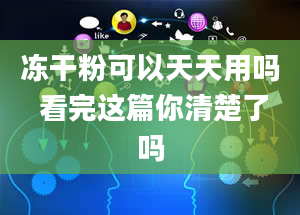 冻干粉可以天天用吗 看完这篇你清楚了吗