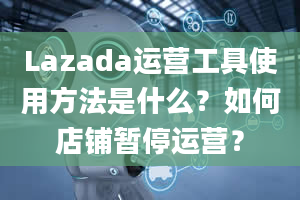 Lazada运营工具使用方法是什么？如何店铺暂停运营？